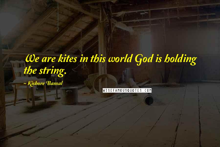 Kishore Bansal Quotes: We are kites in this world God is holding the string.