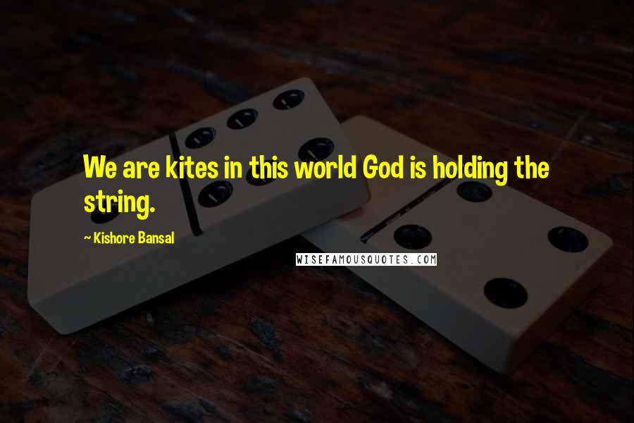 Kishore Bansal Quotes: We are kites in this world God is holding the string.