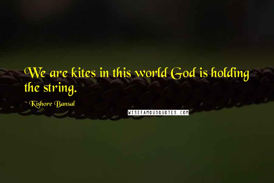 Kishore Bansal Quotes: We are kites in this world God is holding the string.