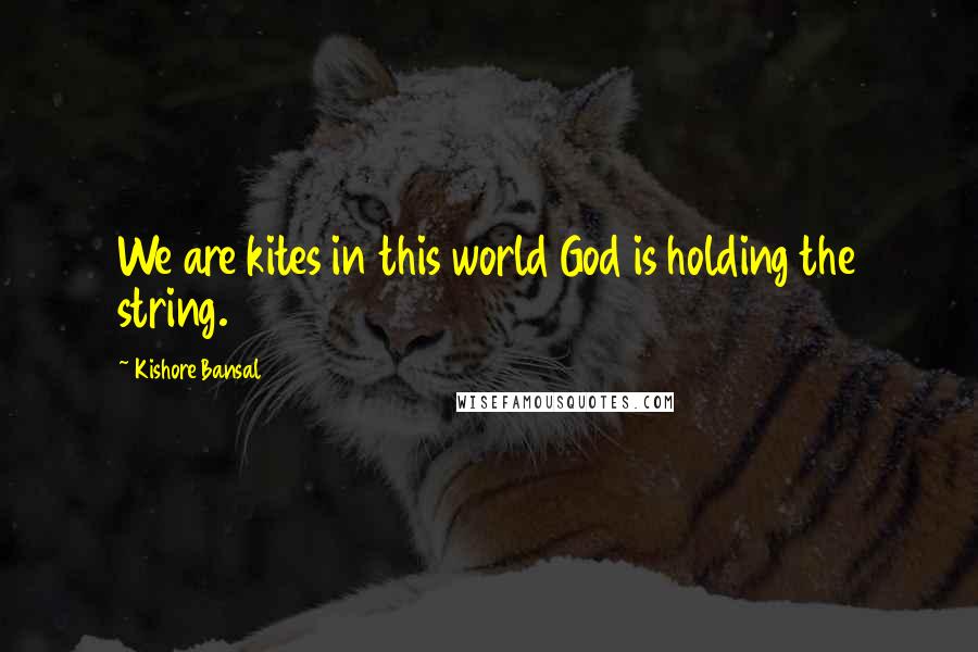 Kishore Bansal Quotes: We are kites in this world God is holding the string.