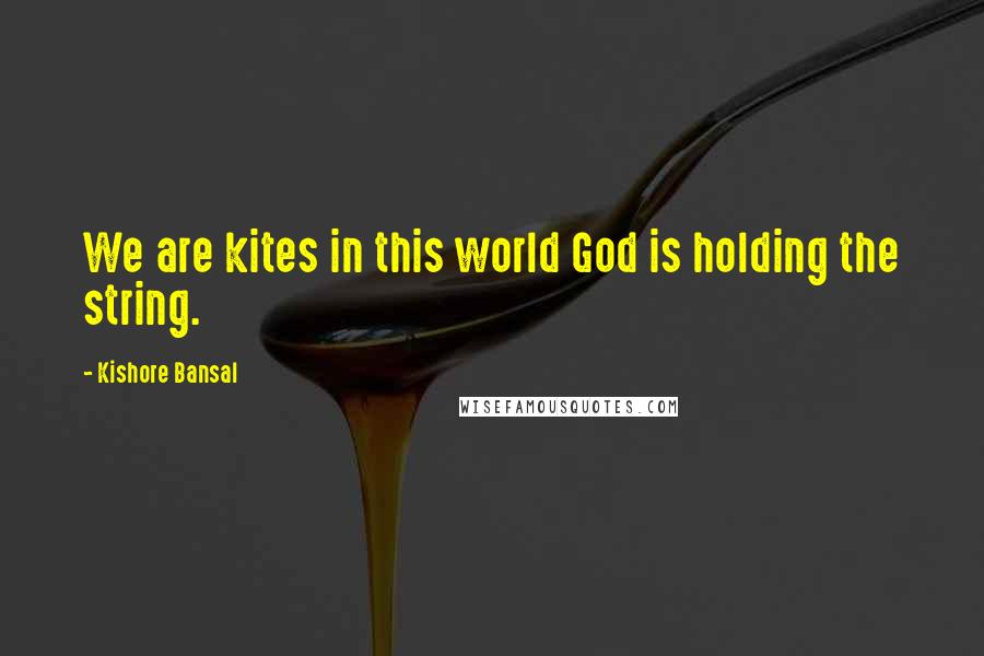 Kishore Bansal Quotes: We are kites in this world God is holding the string.