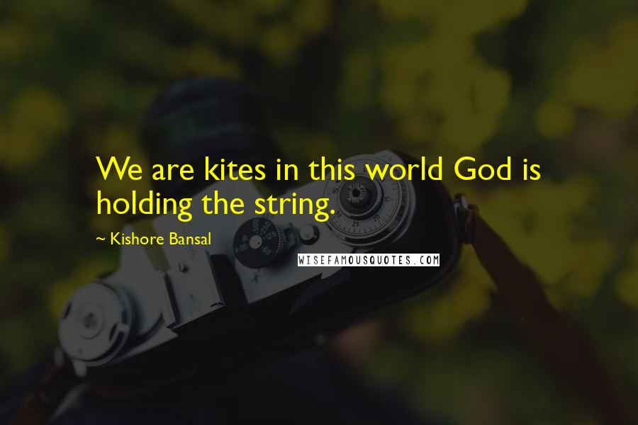 Kishore Bansal Quotes: We are kites in this world God is holding the string.