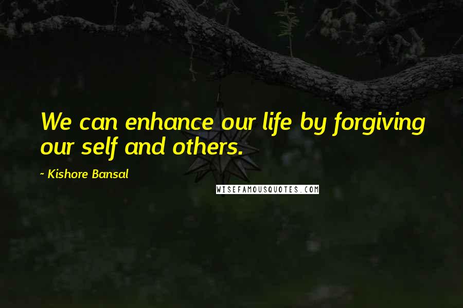 Kishore Bansal Quotes: We can enhance our life by forgiving our self and others.