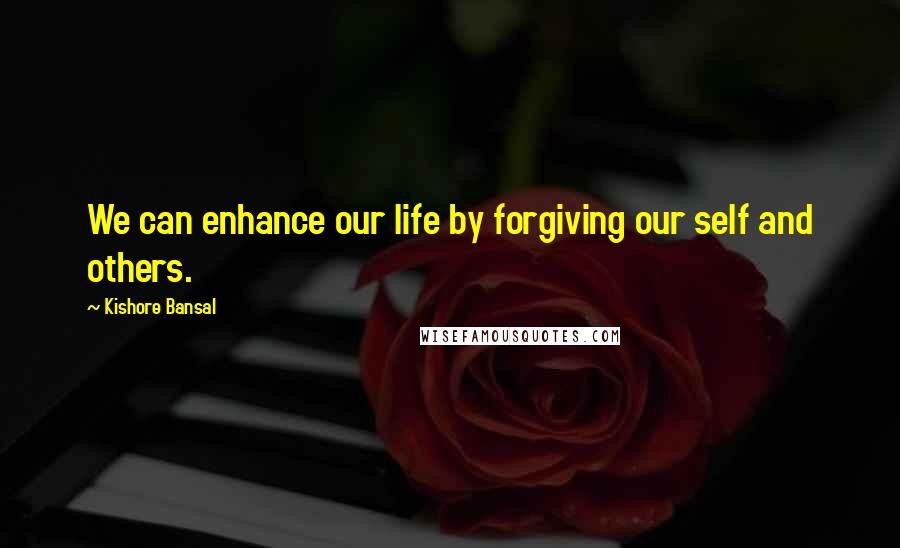 Kishore Bansal Quotes: We can enhance our life by forgiving our self and others.