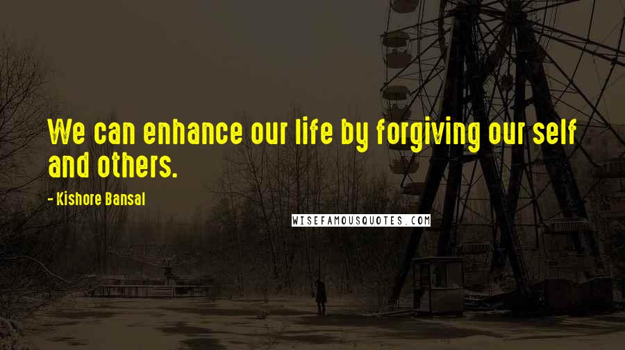 Kishore Bansal Quotes: We can enhance our life by forgiving our self and others.