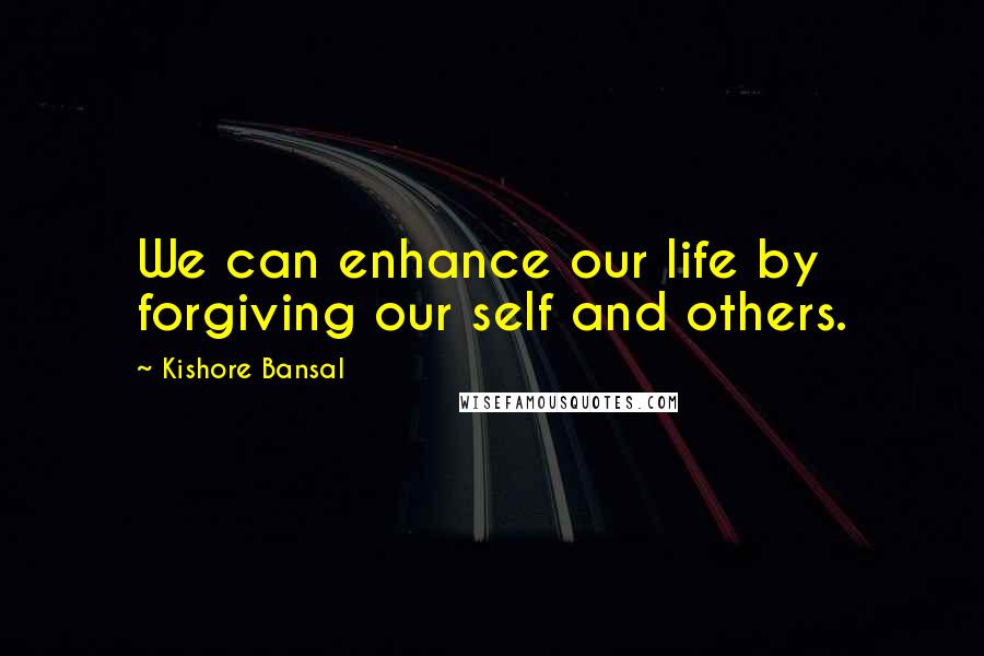 Kishore Bansal Quotes: We can enhance our life by forgiving our self and others.