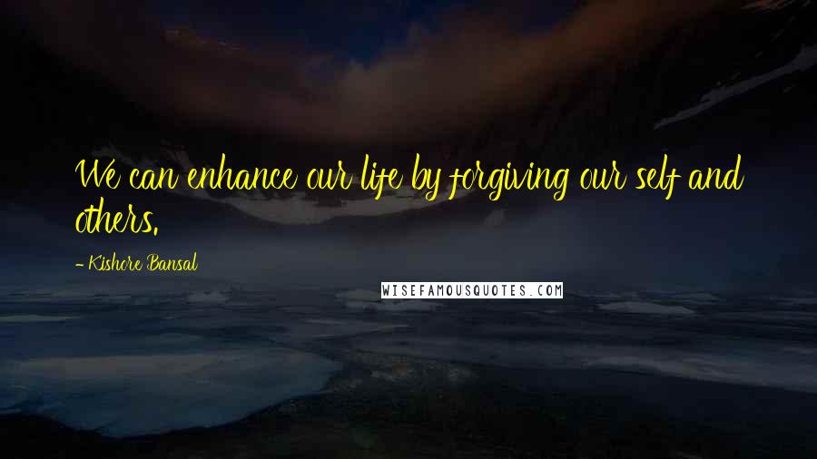 Kishore Bansal Quotes: We can enhance our life by forgiving our self and others.