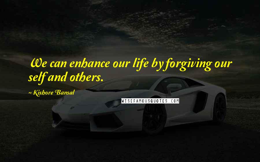 Kishore Bansal Quotes: We can enhance our life by forgiving our self and others.