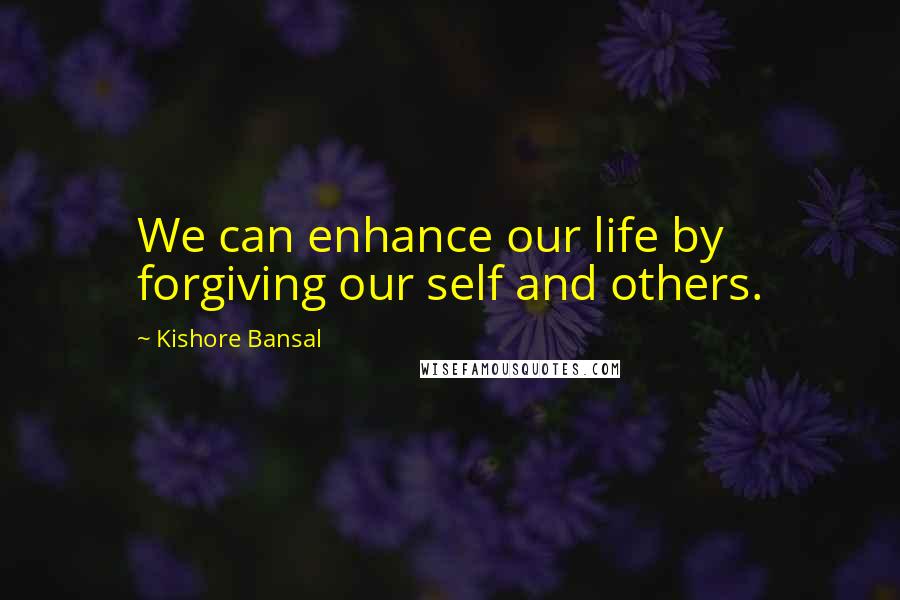 Kishore Bansal Quotes: We can enhance our life by forgiving our self and others.