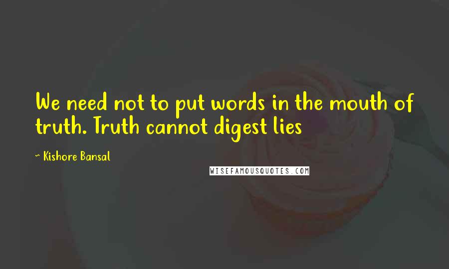 Kishore Bansal Quotes: We need not to put words in the mouth of truth. Truth cannot digest lies