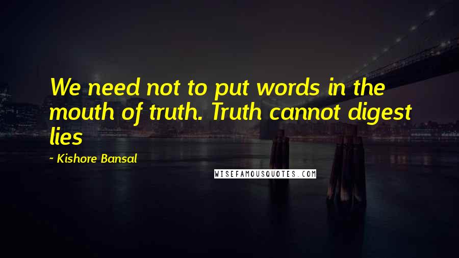 Kishore Bansal Quotes: We need not to put words in the mouth of truth. Truth cannot digest lies