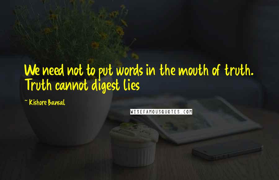 Kishore Bansal Quotes: We need not to put words in the mouth of truth. Truth cannot digest lies