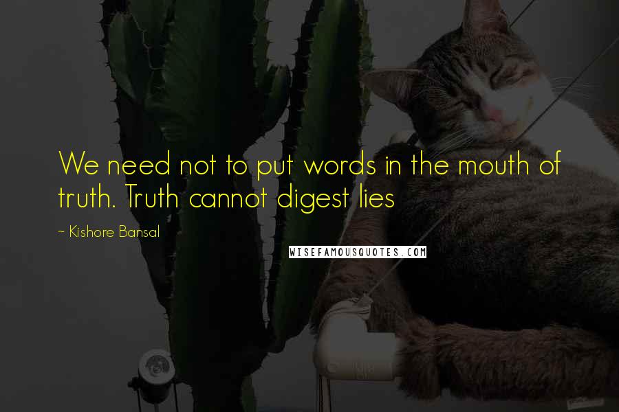 Kishore Bansal Quotes: We need not to put words in the mouth of truth. Truth cannot digest lies