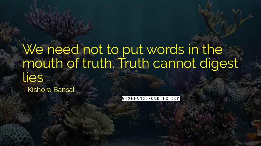 Kishore Bansal Quotes: We need not to put words in the mouth of truth. Truth cannot digest lies