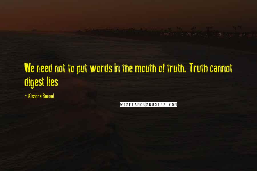 Kishore Bansal Quotes: We need not to put words in the mouth of truth. Truth cannot digest lies