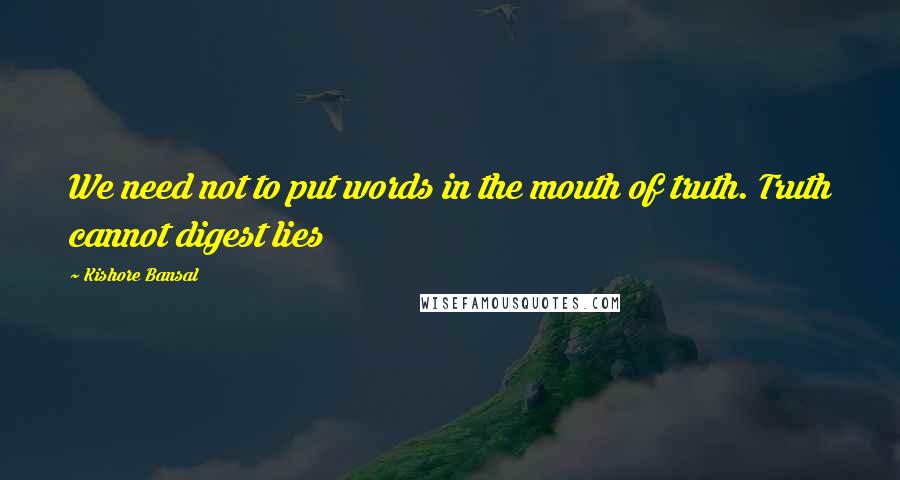 Kishore Bansal Quotes: We need not to put words in the mouth of truth. Truth cannot digest lies