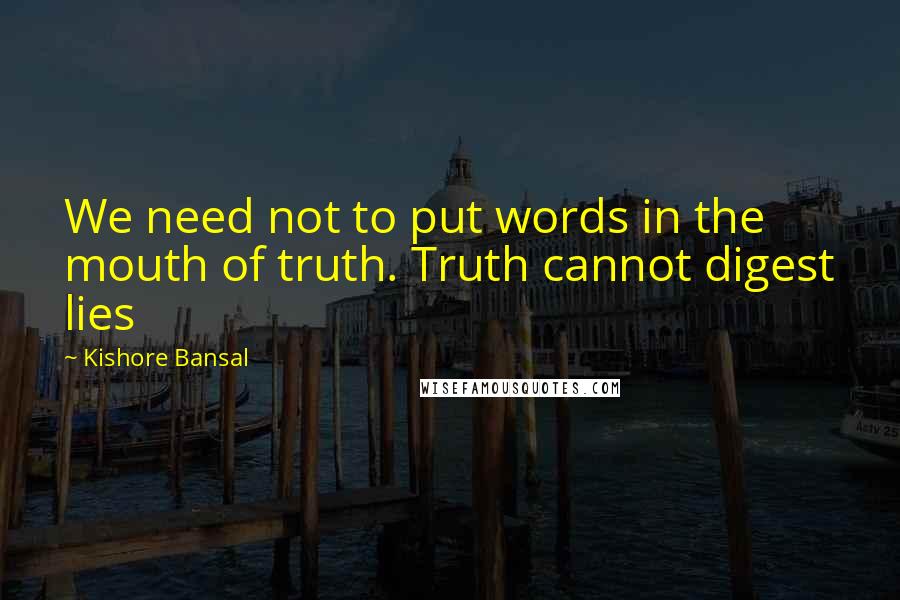 Kishore Bansal Quotes: We need not to put words in the mouth of truth. Truth cannot digest lies