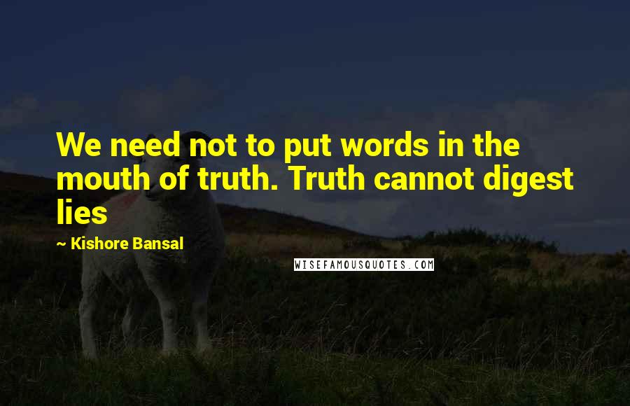 Kishore Bansal Quotes: We need not to put words in the mouth of truth. Truth cannot digest lies