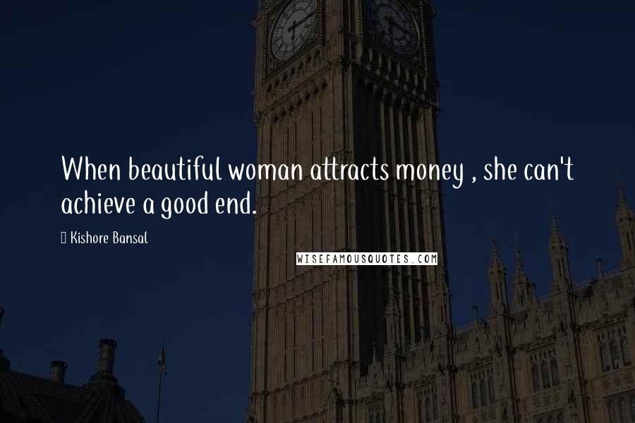 Kishore Bansal Quotes: When beautiful woman attracts money , she can't achieve a good end.