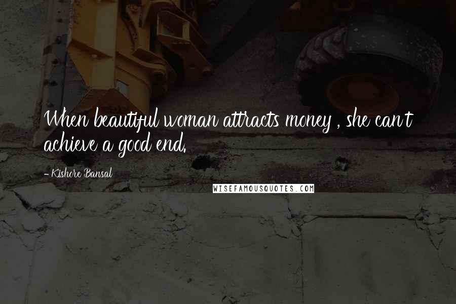 Kishore Bansal Quotes: When beautiful woman attracts money , she can't achieve a good end.