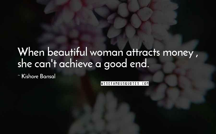 Kishore Bansal Quotes: When beautiful woman attracts money , she can't achieve a good end.