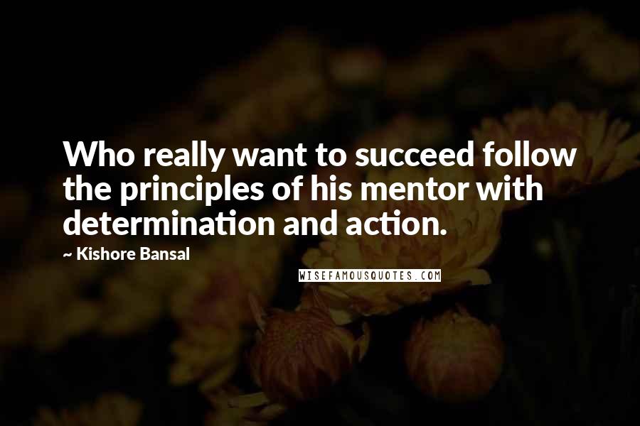 Kishore Bansal Quotes: Who really want to succeed follow the principles of his mentor with determination and action.