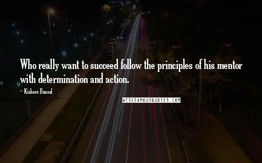 Kishore Bansal Quotes: Who really want to succeed follow the principles of his mentor with determination and action.