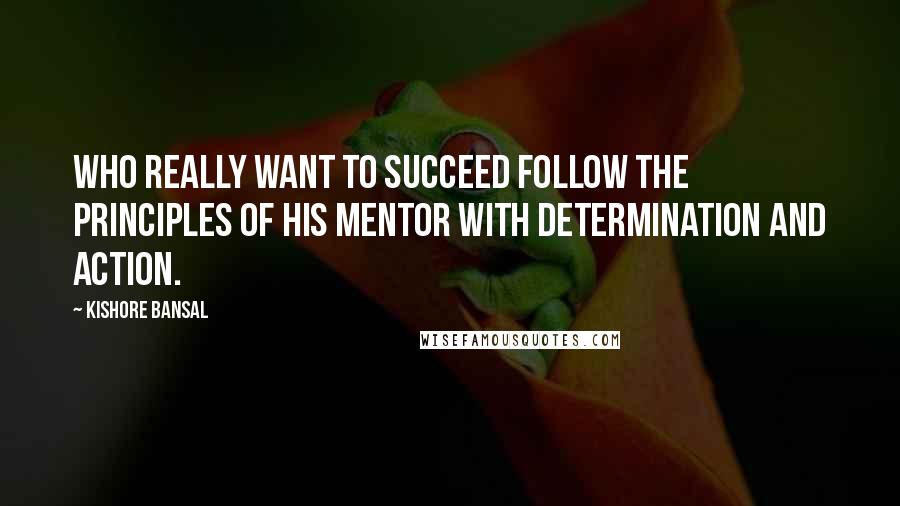 Kishore Bansal Quotes: Who really want to succeed follow the principles of his mentor with determination and action.