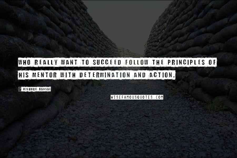 Kishore Bansal Quotes: Who really want to succeed follow the principles of his mentor with determination and action.