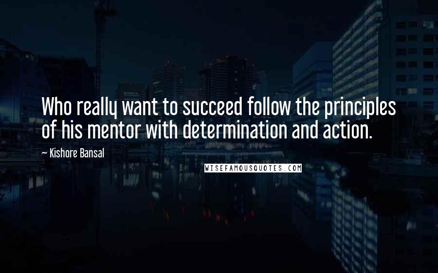 Kishore Bansal Quotes: Who really want to succeed follow the principles of his mentor with determination and action.