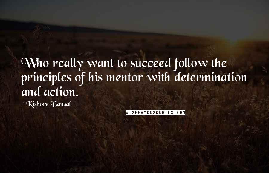 Kishore Bansal Quotes: Who really want to succeed follow the principles of his mentor with determination and action.