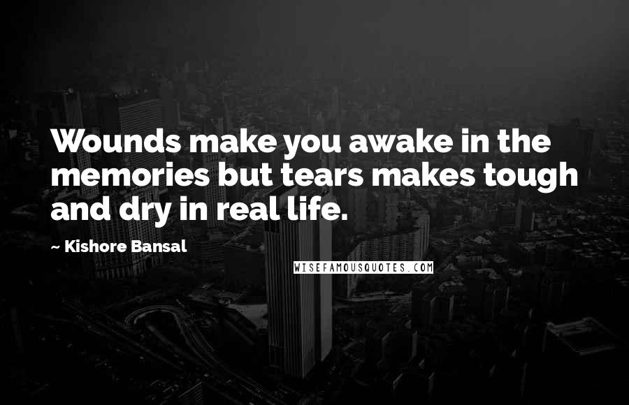 Kishore Bansal Quotes: Wounds make you awake in the memories but tears makes tough and dry in real life.