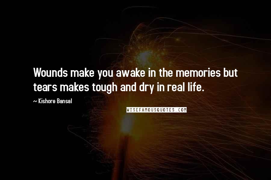 Kishore Bansal Quotes: Wounds make you awake in the memories but tears makes tough and dry in real life.