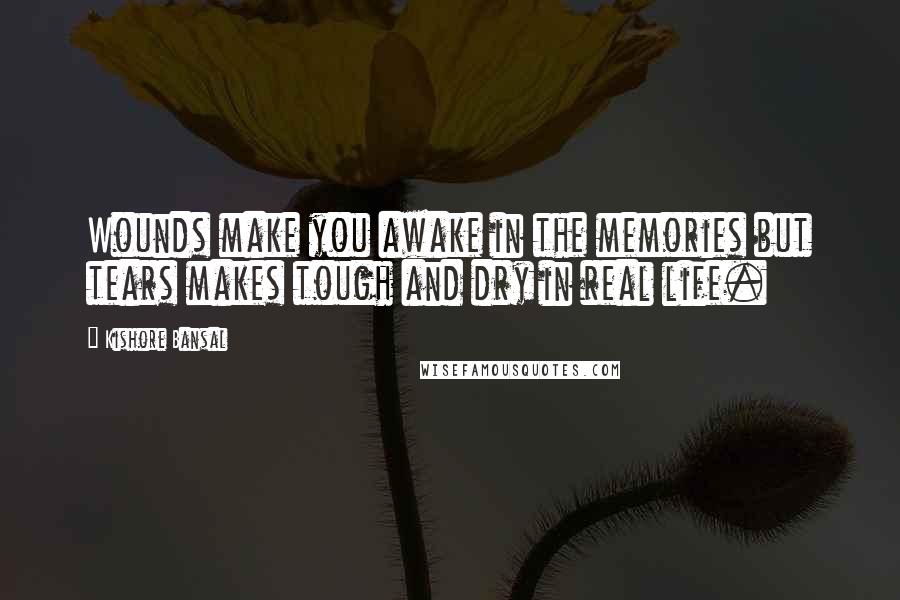 Kishore Bansal Quotes: Wounds make you awake in the memories but tears makes tough and dry in real life.