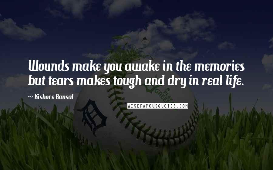 Kishore Bansal Quotes: Wounds make you awake in the memories but tears makes tough and dry in real life.