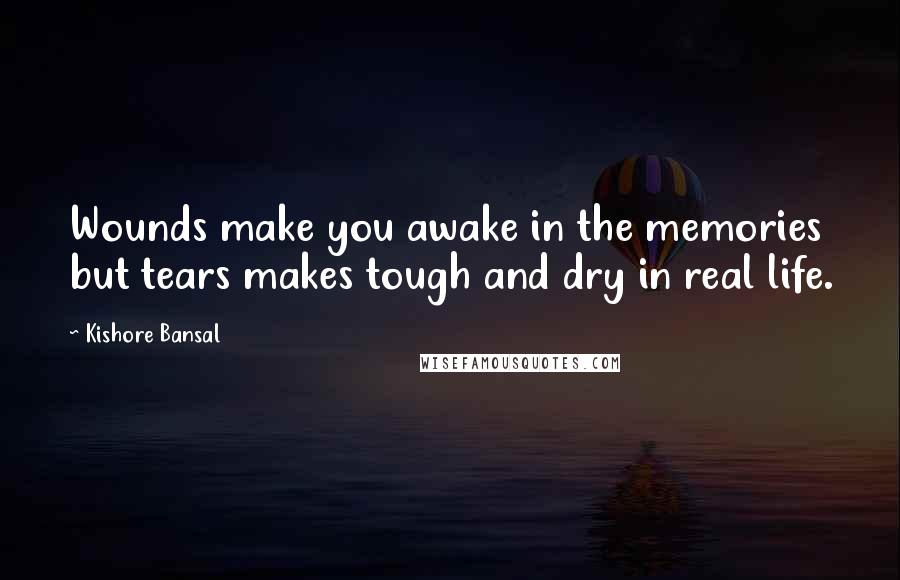 Kishore Bansal Quotes: Wounds make you awake in the memories but tears makes tough and dry in real life.