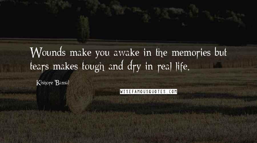 Kishore Bansal Quotes: Wounds make you awake in the memories but tears makes tough and dry in real life.