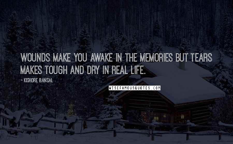 Kishore Bansal Quotes: Wounds make you awake in the memories but tears makes tough and dry in real life.