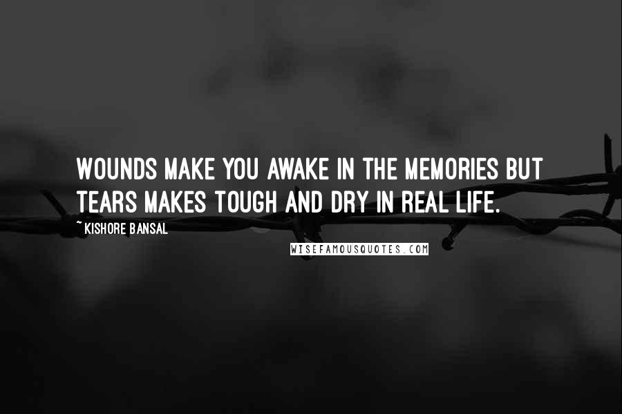 Kishore Bansal Quotes: Wounds make you awake in the memories but tears makes tough and dry in real life.