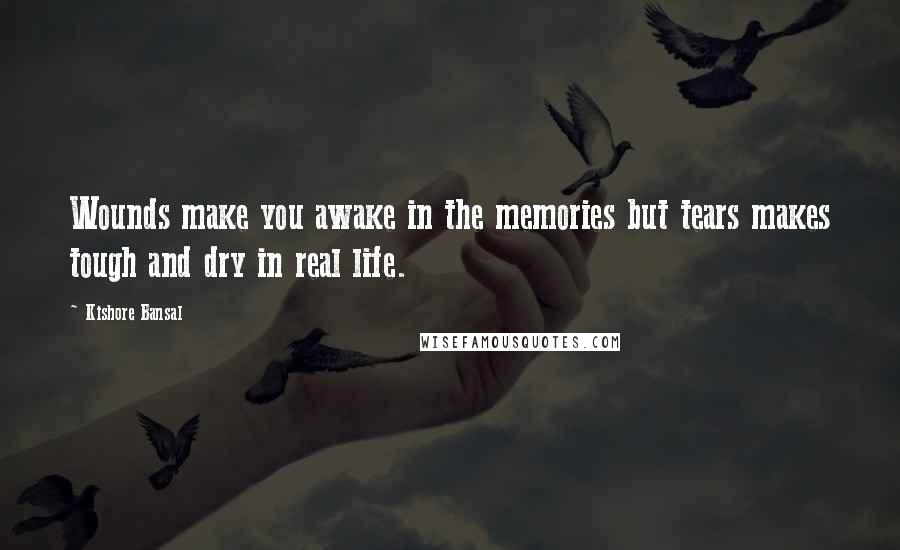 Kishore Bansal Quotes: Wounds make you awake in the memories but tears makes tough and dry in real life.