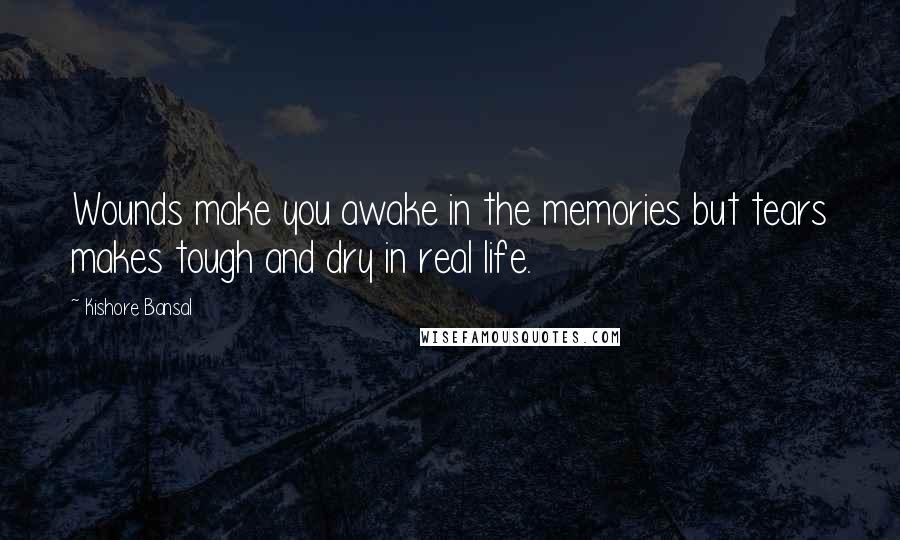 Kishore Bansal Quotes: Wounds make you awake in the memories but tears makes tough and dry in real life.