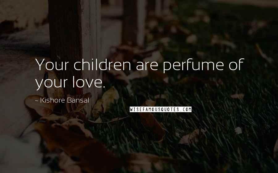 Kishore Bansal Quotes: Your children are perfume of your love.