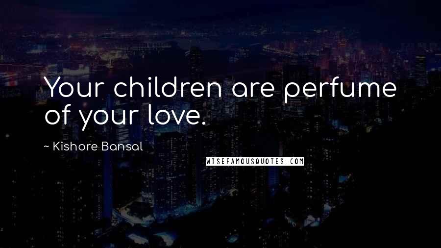 Kishore Bansal Quotes: Your children are perfume of your love.