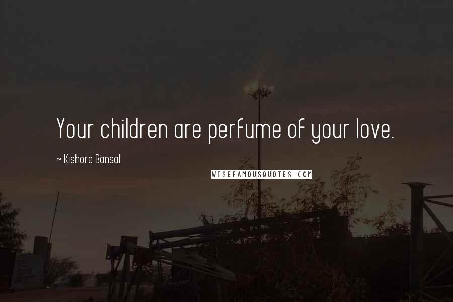 Kishore Bansal Quotes: Your children are perfume of your love.