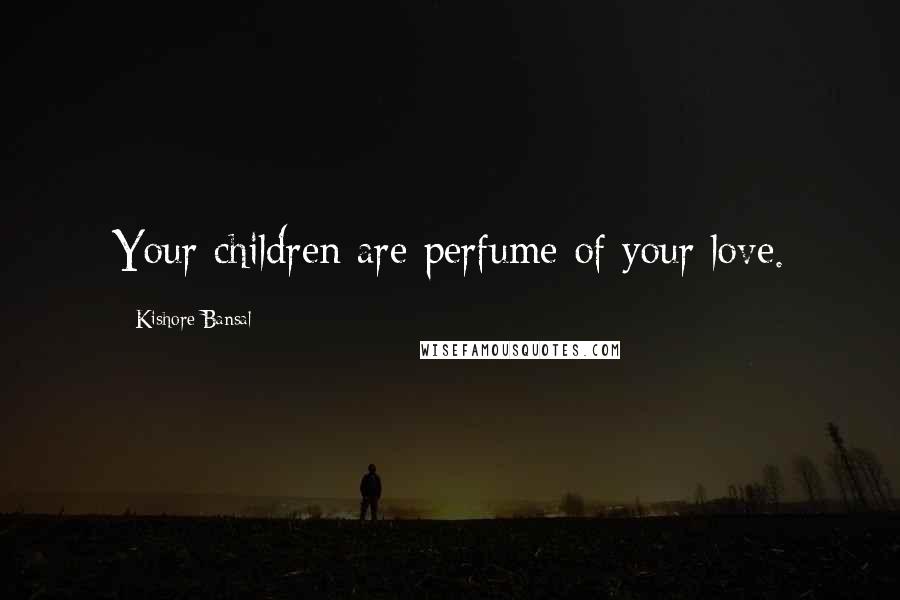 Kishore Bansal Quotes: Your children are perfume of your love.