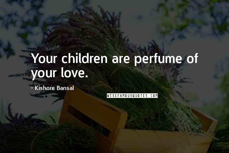 Kishore Bansal Quotes: Your children are perfume of your love.