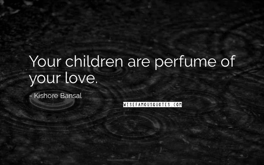 Kishore Bansal Quotes: Your children are perfume of your love.