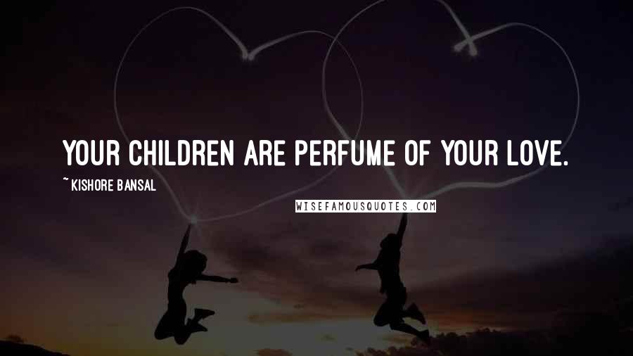 Kishore Bansal Quotes: Your children are perfume of your love.