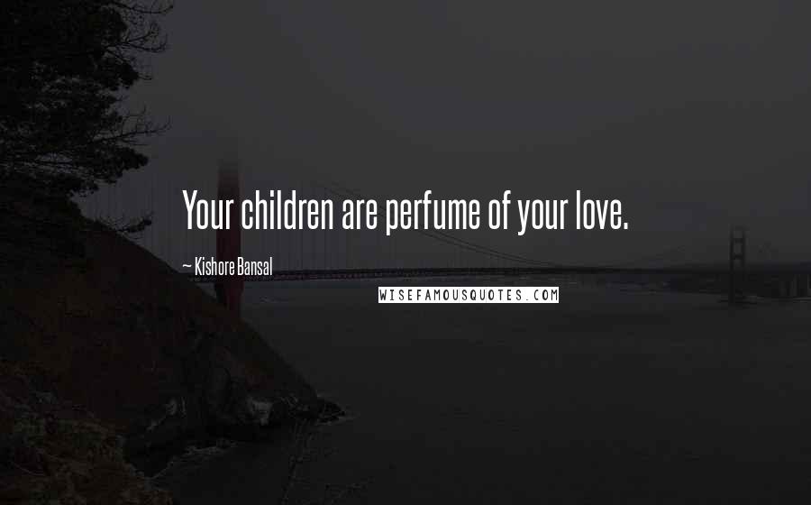 Kishore Bansal Quotes: Your children are perfume of your love.