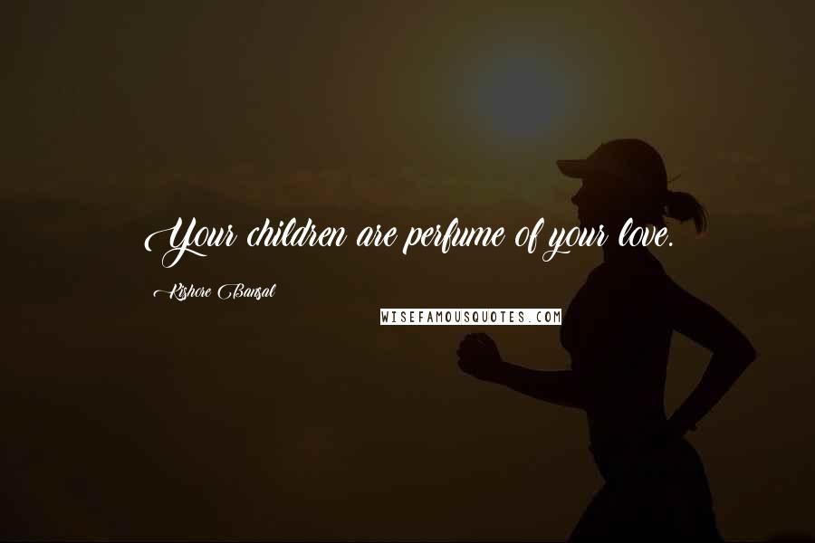 Kishore Bansal Quotes: Your children are perfume of your love.